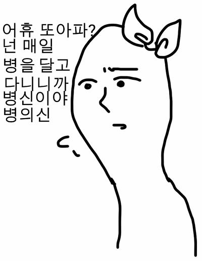 어휴 또아파 넌 매일 병을 달고 다니니까 병신이야 병의신