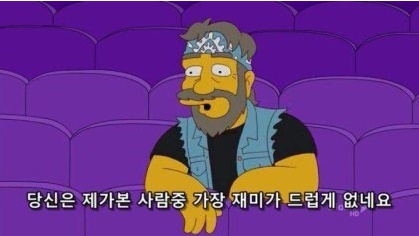 그만해 재미없다 닥쳐 당신은 제가본 사람중에 가장 재미가 드럽게 없네요 심슨