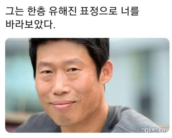 그는 한층 유해진 표정으로 너를 바라보았다